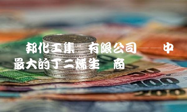 亚邦化工集团有限公司——中国最大的丁二烯生产商