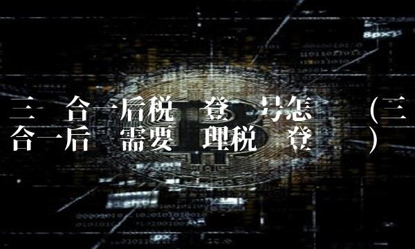 三证合一后税务登记号怎么查(三证合一后还需要办理税务登记吗)