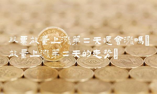 股票放量上涨第二天还会涨吗(放量上涨第二天的走势)