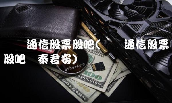 奥维通信股票股吧(奥维通信股票股吧国泰君安)