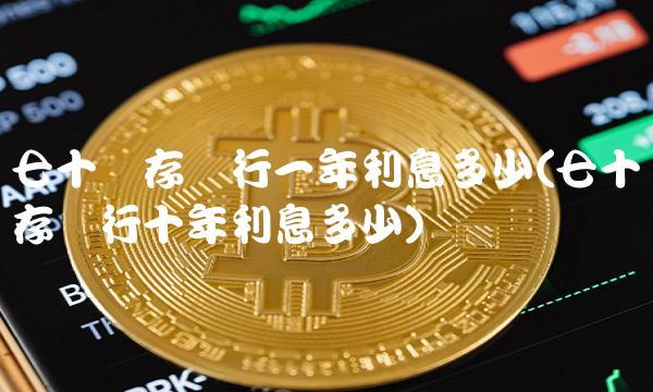 七十万存银行一年利息多少(七十万存银行十年利息多少)