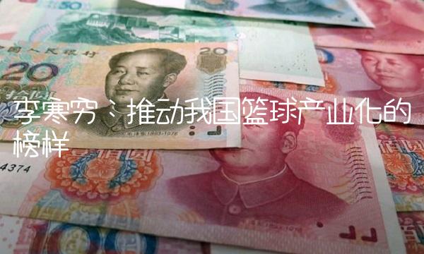李寒穷：推动我国篮球产业化的榜样