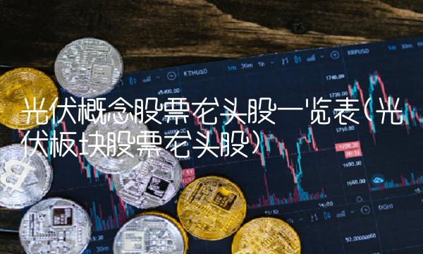 光伏概念股票龙头股一览表(光伏板块股票龙头股)