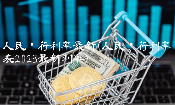 人民银行利率最新(人民银行利率表2023最新利率)