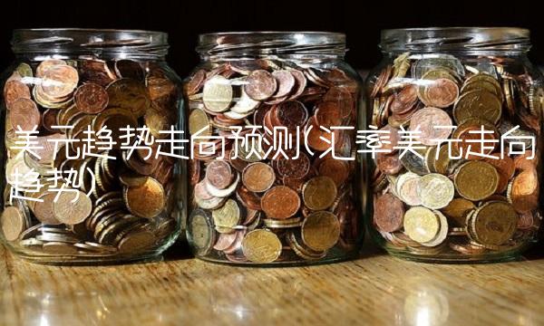 美元趋势走向预测(汇率美元走向趋势)