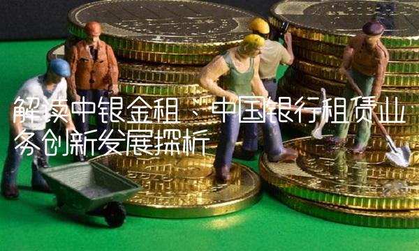 解读中银金租：中国银行租赁业务创新发展探析