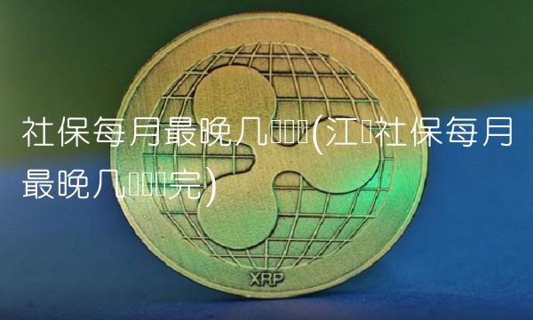 社保每月最晚几号缴纳(江苏社保每月最晚几号缴纳完)