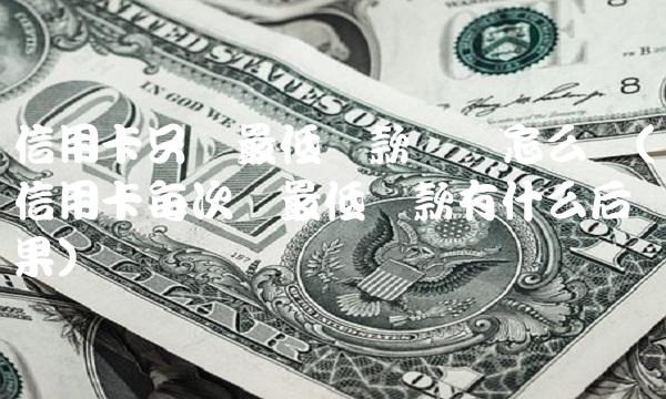 信用卡只还最低还款额会怎么样(信用卡每次还最低还款有什么后果)