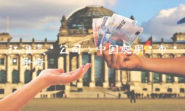 江淮汽车公司：中国乘用车市场竞争者