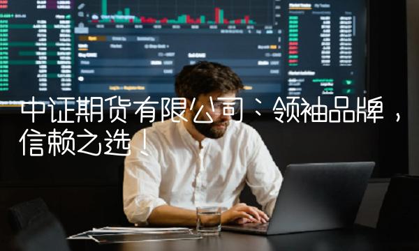 中证期货有限公司：领袖品牌，信赖之选！