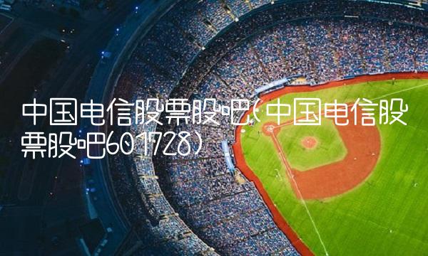 中国电信股票股吧(中国电信股票股吧601728)(1)