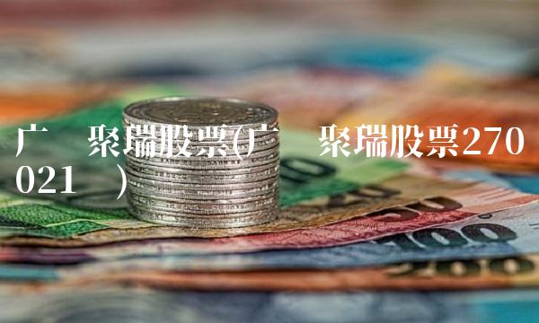 广发聚瑞股票(广发聚瑞股票270021乡)(1)