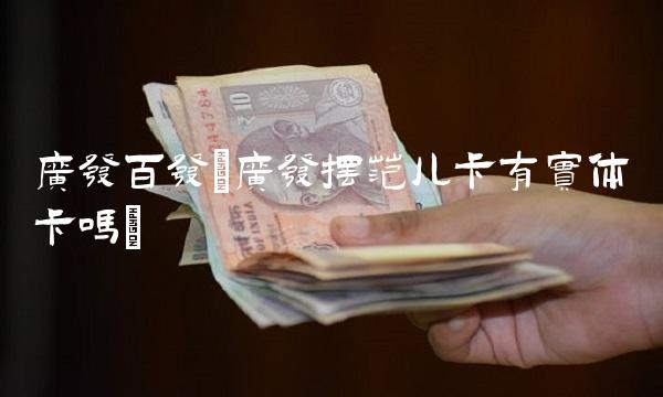 广发百发(广发摆范儿卡有实体卡吗)