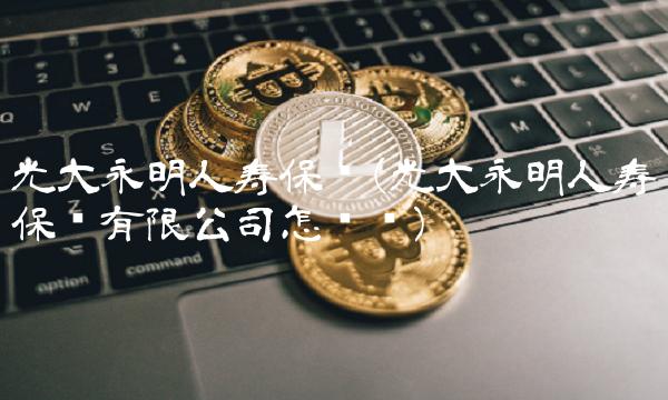 光大永明人寿保险(光大永明人寿保险有限公司怎么样)