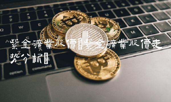 紫金矿业股价(紫金矿业股价走势分析)