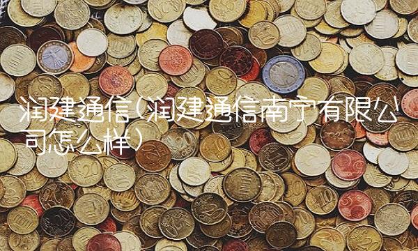 润建通信(润建通信南宁有限公司怎么样)