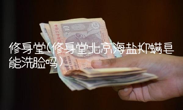 修身堂(修身堂北京海盐抑螨皂能洗脸吗)