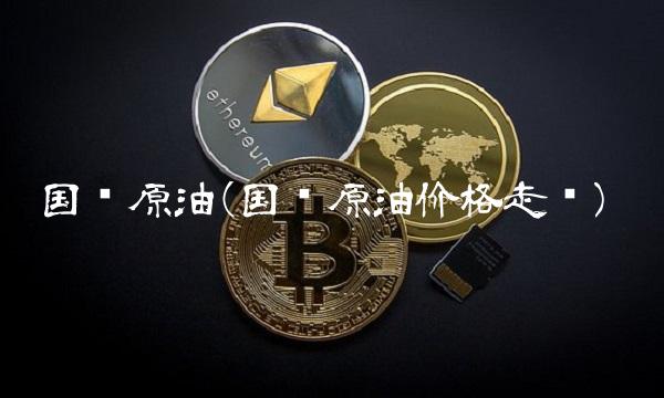 国际原油(国际原油价格走势)