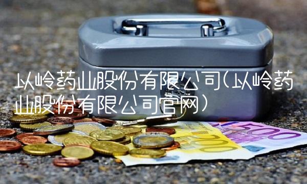 以岭药业股份有限公司(以岭药业股份有限公司官网)