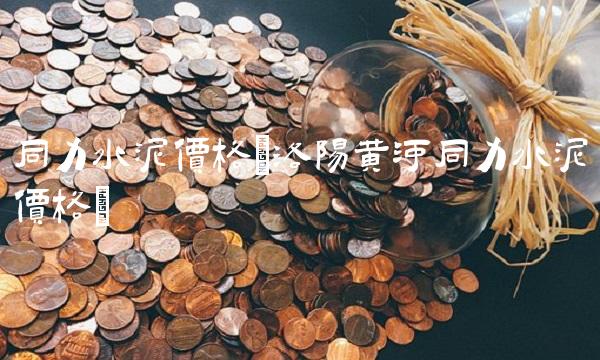 同力水泥价格(洛阳黄河同力水泥价格)
