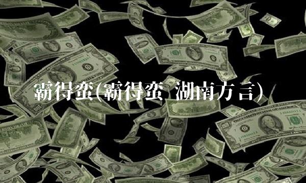 霸得蛮(霸得蛮 湖南方言)