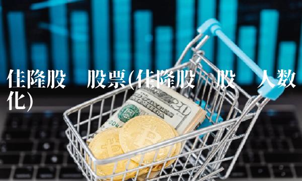 佳隆股份股票(佳隆股份股东人数变化)