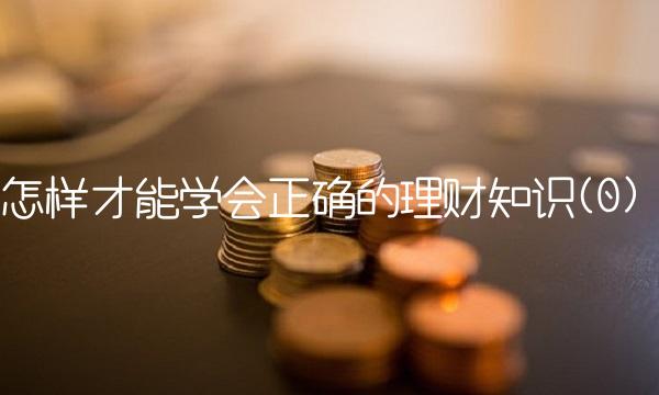 怎样才能学会正确的理财知识(0)