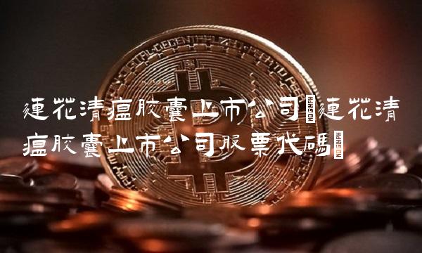 连花清瘟胶囊上市公司(连花清瘟胶囊上市公司股票代码)