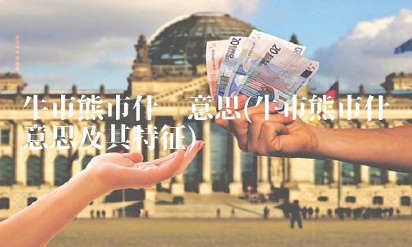 牛市熊市什么意思(牛市熊市什么意思及其特征)