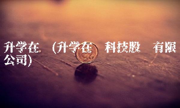 升学在线(升学在线科技股份有限公司)