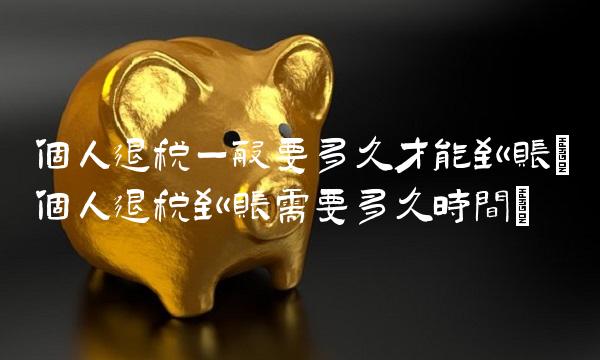 个人退税一般要多久才能到账(个人退税到账需要多久时间)
