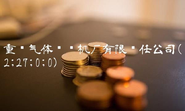 重庆气体压缩机厂有限责任公司(2;27;0;0)