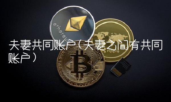 夫妻共同账户(夫妻之间有共同账户)