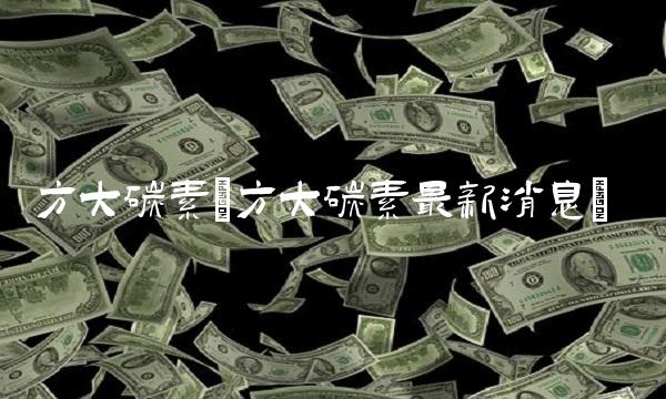 方大碳素(方大碳素最新消息)