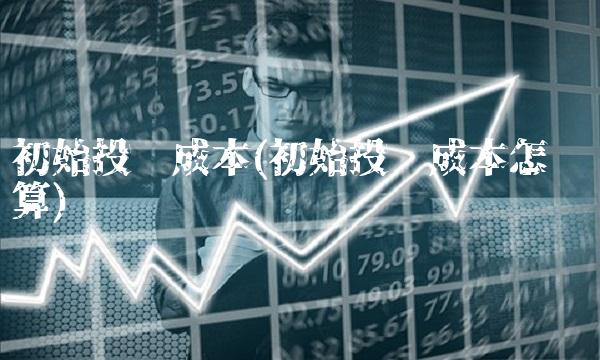 初始投资成本(初始投资成本怎么计算)