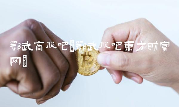 鄂武商股吧(鄂武股吧东方财富网)