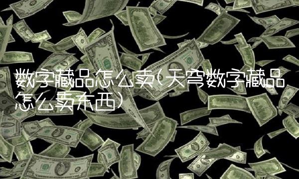 数字藏品怎么卖(天穹数字藏品怎么卖东西)