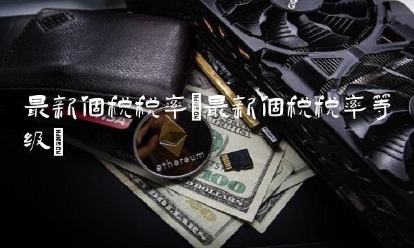 最新个税税率(最新个税税率等级)