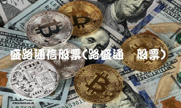 盛路通信股票(路盛通讯股票)