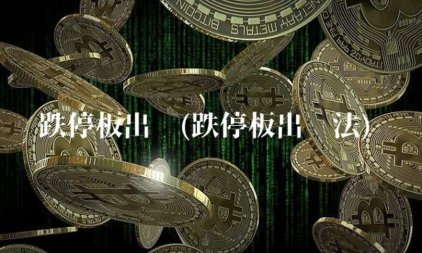 跌停板出货(跌停板出货法)