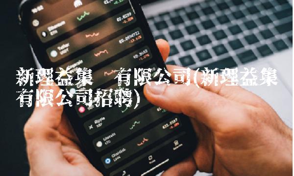 新理益集团有限公司(新理益集团有限公司招聘)