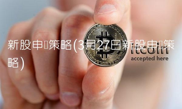 新股申购策略(3月27日新股申购策略)