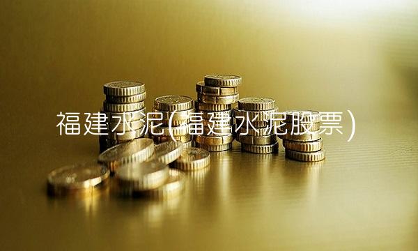福建水泥(福建水泥股票)