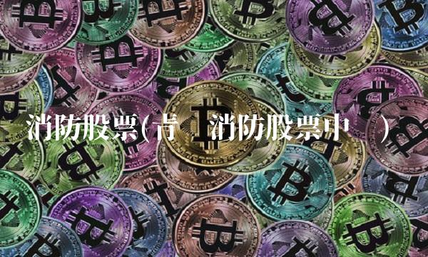 消防股票(青岛消防股票中签)