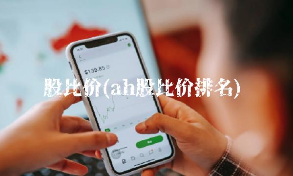 股比价(ah股比价排名)