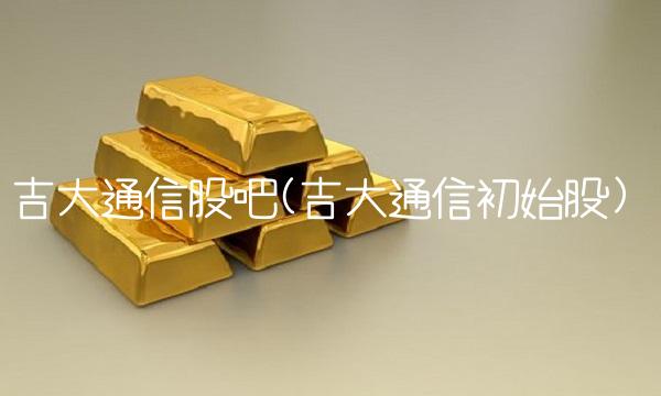 吉大通信股吧(吉大通信初始股)