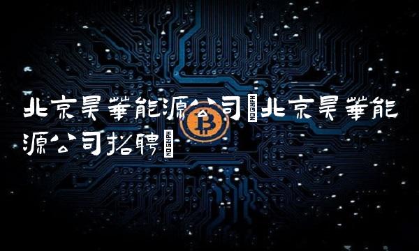 北京昊华能源公司(北京昊华能源公司招聘)