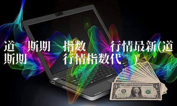 道琼斯期货指数实时行情最新(道琼斯期货实时行情指数代码)