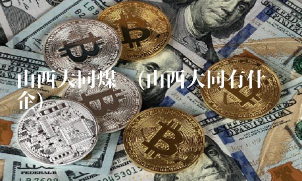 山西大同煤业(山西大同有什么矿企)