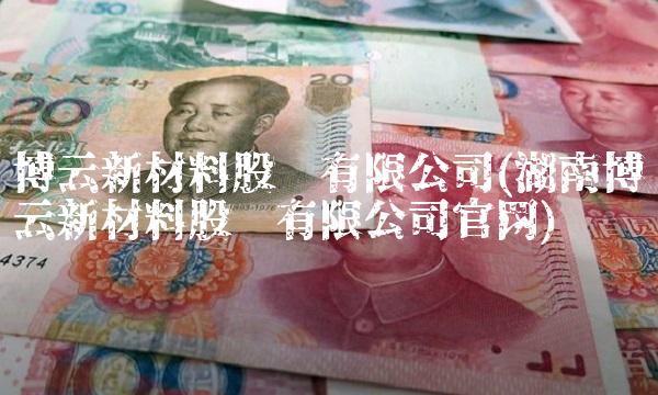 博云新材料股份有限公司(湖南博云新材料股份有限公司官网)